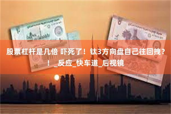 股票杠杆是几倍 吓死了！钛3方向盘自己往回拽？！_反应_快车道_后视镜