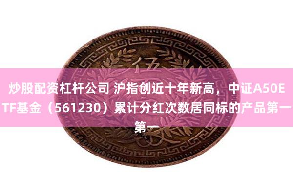 炒股配资杠杆公司 沪指创近十年新高，中证A50ETF基金（561230）累计分红次数居同标的产品第一