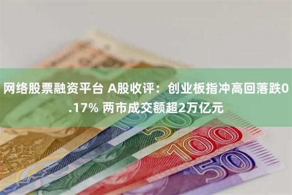 网络股票融资平台 A股收评：创业板指冲高回落跌0.17% 两市成交额超2万亿元