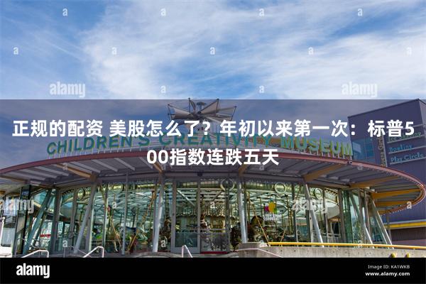 正规的配资 美股怎么了？年初以来第一次：标普500指数连跌五天