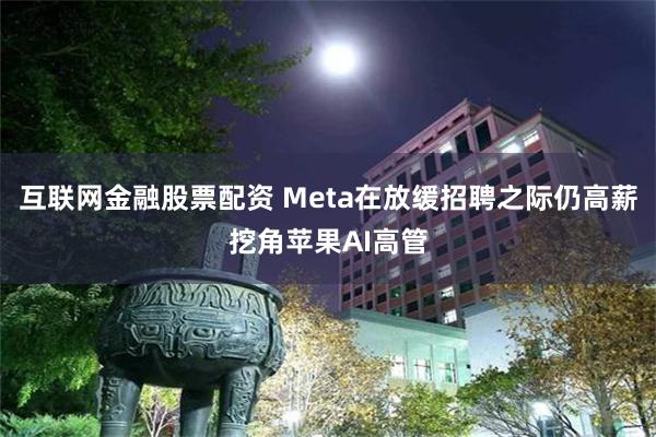 互联网金融股票配资 Meta在放缓招聘之际仍高薪挖角苹果AI高管