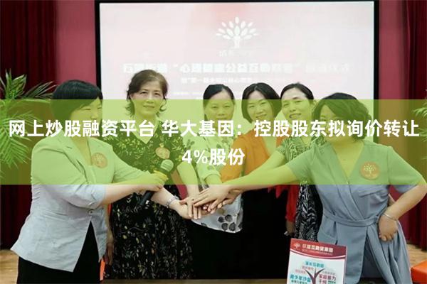 网上炒股融资平台 华大基因：控股股东拟询价转让4%股份