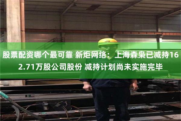 股票配资哪个最可靠 新炬网络：上海森枭已减持162.71万股公司股份 减持计划尚未实施完毕