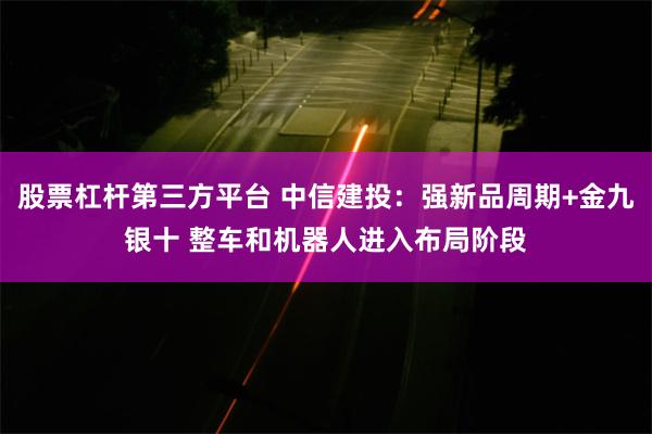 股票杠杆第三方平台 中信建投:强新品周期+金九银十 整车和机器人进入布局阶段