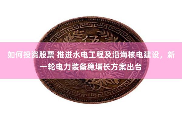 如何投资股票 推进水电工程及沿海核电建设，新一轮电力装备稳增长方案出台