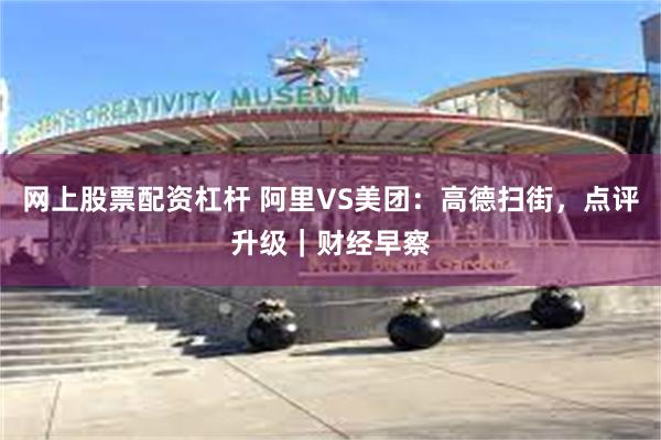 网上股票配资杠杆 阿里VS美团：高德扫街，点评升级｜财经早察