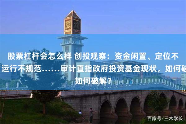 股票杠杆会怎么样 创投观察：资金闲置、定位不清、运行不规范……审计直指政府投资基金现状，如何破解？