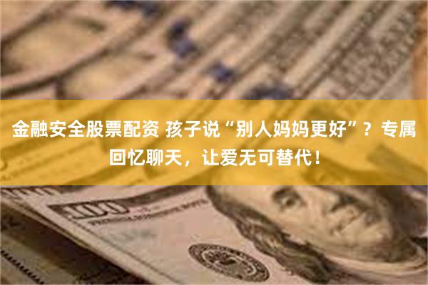 金融安全股票配资 孩子说“别人妈妈更好”？专属回忆聊天，让爱无可替代！