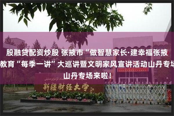 股融贷配资炒股 张掖市“做智慧家长·建幸福张掖”家庭教育“每季一讲”大巡讲暨文明家风宣讲活动山丹专场来啦！