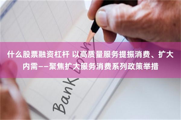 什么股票融资杠杆 以高质量服务提振消费、扩大内需——聚焦扩大服务消费系列政策举措