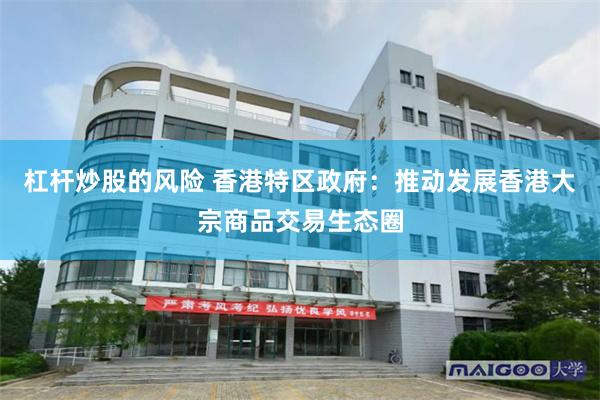 杠杆炒股的风险 香港特区政府：推动发展香港大宗商品交易生态圈