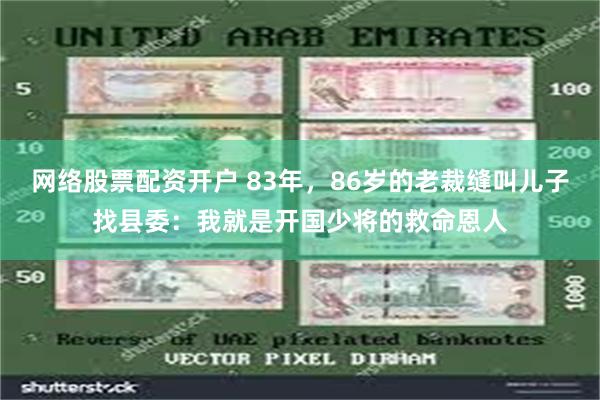 网络股票配资开户 83年，86岁的老裁缝叫儿子找县委：我就是开国少将的救命恩人